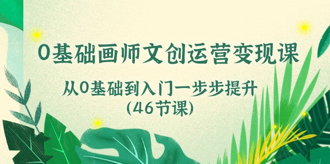 0基础画师文创运营变现课，从0基础到入门一步步提升（46节课）