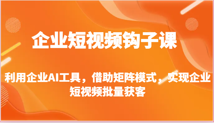 企业短视频钩子课-利用企业AI工具，借助矩阵模式，实现企业短视频批量获客