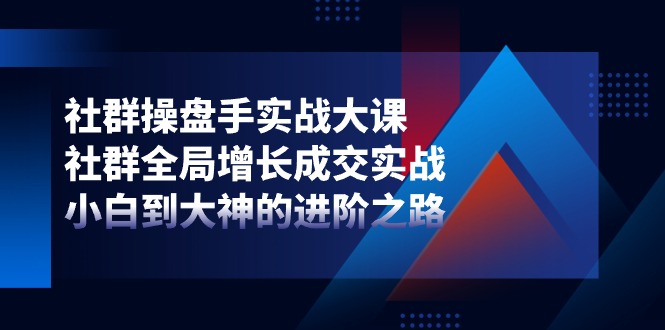 社群操盘手实战大课：社群全局增长成交实战，小白到大神的进阶之路