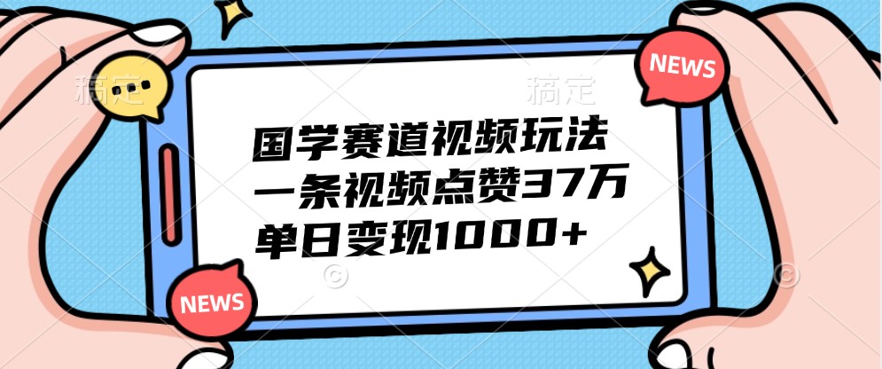 国学赛道视频玩法，一条视频点赞37万，单日变现1000+